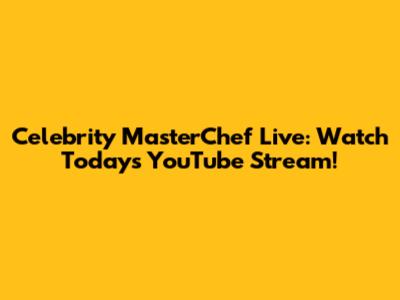 Celebrity MasterChef Live: Watch Today's YouTube Stream!