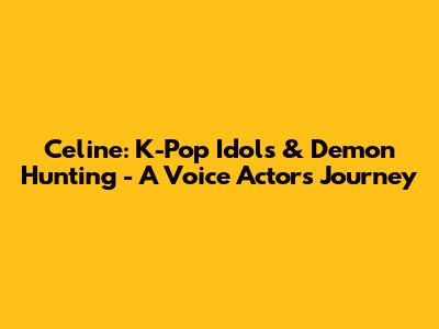 Celine: K-Pop Idols & Demon Hunting - A Voice Actor's Journey