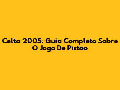 Celta 2005: Guia Completo Sobre O Jogo De Pistão