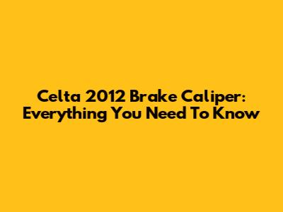 Celta 2012 Brake Caliper: Everything You Need To Know