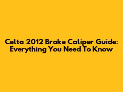Celta 2012 Brake Caliper Guide: Everything You Need To Know