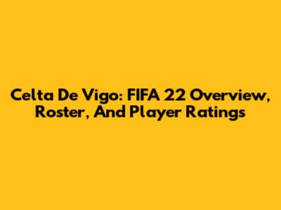 Celta De Vigo: FIFA 22 Overview, Roster, And Player Ratings