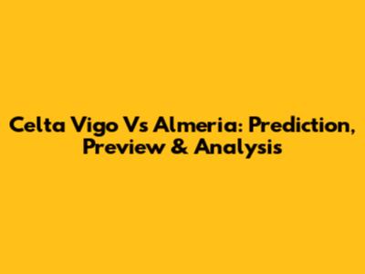 Celta Vigo Vs Almeria: Prediction, Preview & Analysis