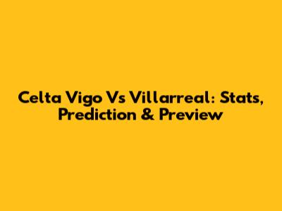 Celta Vigo Vs Villarreal: Stats, Prediction & Preview