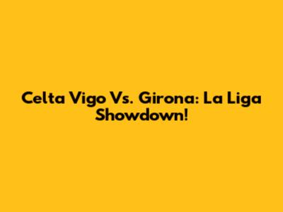 Celta Vigo Vs. Girona: La Liga Showdown!