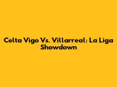 Celta Vigo Vs. Villarreal: La Liga Showdown