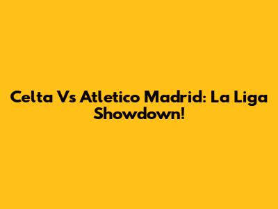 Celta Vs Atletico Madrid: La Liga Showdown!