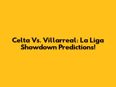 Celta Vs. Villarreal: La Liga Showdown Predictions!