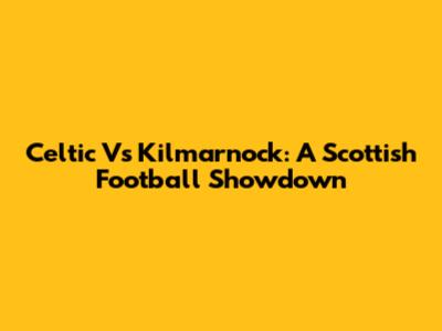 Celtic Vs Kilmarnock: A Scottish Football Showdown