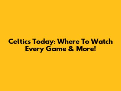 Celtics Today: Where To Watch Every Game & More!