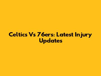 Celtics Vs 76ers: Latest Injury Updates