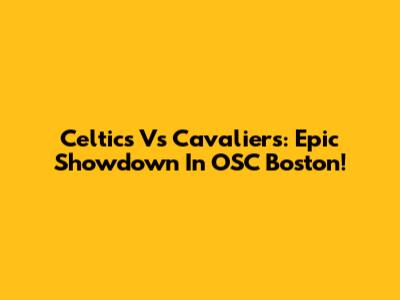 Celtics Vs Cavaliers: Epic Showdown In OSC Boston!