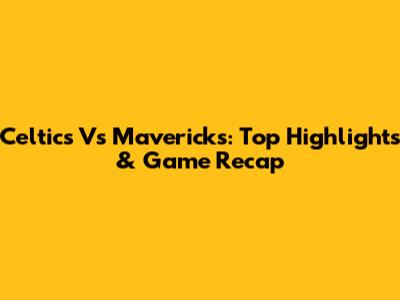 Celtics Vs Mavericks: Top Highlights & Game Recap