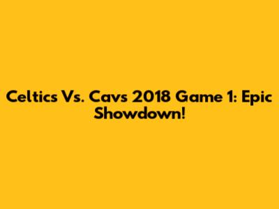 Celtics Vs. Cavs 2018 Game 1: Epic Showdown!