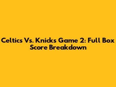 Celtics Vs. Knicks Game 2: Full Box Score Breakdown