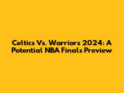 Celtics Vs. Warriors 2024: A Potential NBA Finals Preview