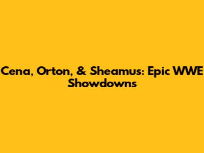 Cena, Orton, & Sheamus: Epic WWE Showdowns