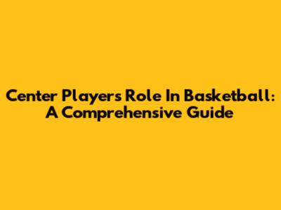 Center Player's Role In Basketball: A Comprehensive Guide