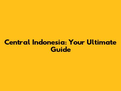 Central Indonesia: Your Ultimate Guide