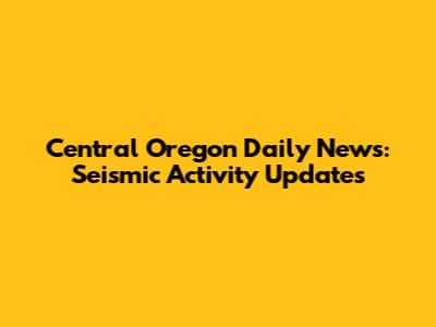 Central Oregon Daily News: Seismic Activity Updates