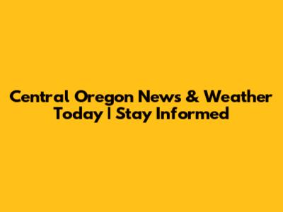 Central Oregon News & Weather Today | Stay Informed