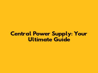 Central Power Supply: Your Ultimate Guide