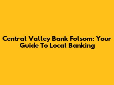 Central Valley Bank Folsom: Your Guide To Local Banking