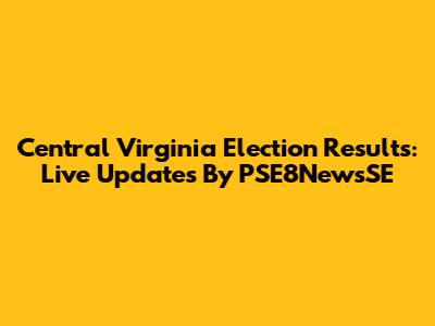 Central Virginia Election Results: Live Updates By PSE8NewsSE
