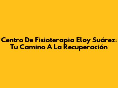 Centro De Fisioterapia Eloy Suárez: Tu Camino A La Recuperación