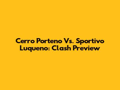 Cerro Porteno Vs. Sportivo Luqueno: Clash Preview