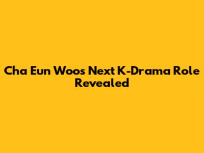 Cha Eun Woo's Next K-Drama Role Revealed