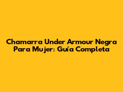 Chamarra Under Armour Negra Para Mujer: Guía Completa