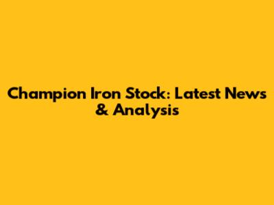 Champion Iron Stock: Latest News & Analysis