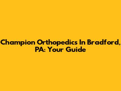 Champion Orthopedics In Bradford, PA: Your Guide