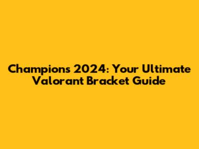 Champions 2024: Your Ultimate Valorant Bracket Guide