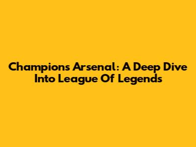Champions Arsenal: A Deep Dive Into League Of Legends