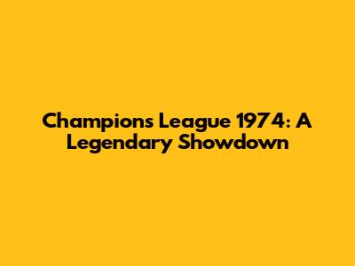 Champions League 1974: A Legendary Showdown