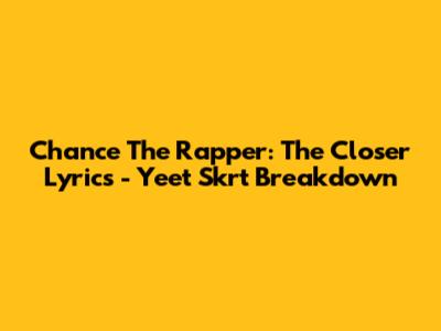 Chance The Rapper: The Closer Lyrics - Yeet Skrt Breakdown