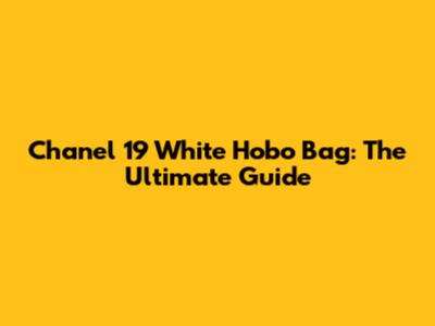 Chanel 19 White Hobo Bag: The Ultimate Guide