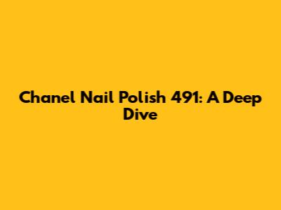 Chanel Nail Polish 491: A Deep Dive