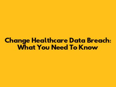 Change Healthcare Data Breach: What You Need To Know