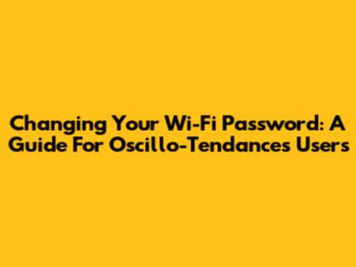 Changing Your Wi-Fi Password: A Guide For Oscillo-Tendances Users