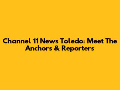 Channel 11 News Toledo: Meet The Anchors & Reporters