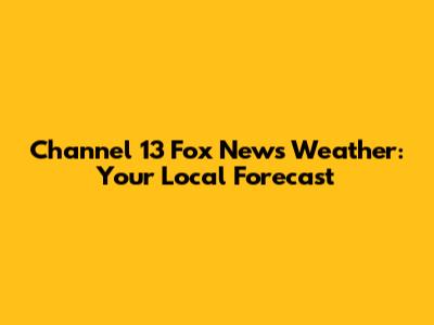 Channel 13 Fox News Weather: Your Local Forecast