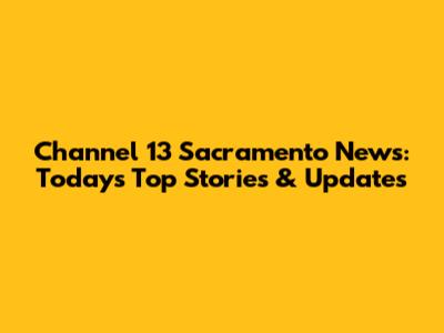 Channel 13 Sacramento News: Today's Top Stories & Updates