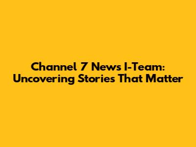 Channel 7 News I-Team: Uncovering Stories That Matter