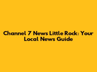 Channel 7 News Little Rock: Your Local News Guide