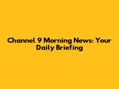 Channel 9 Morning News: Your Daily Briefing
