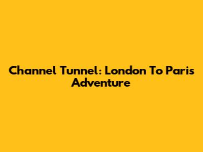 Channel Tunnel: London To Paris Adventure