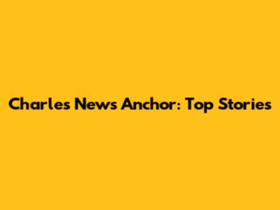 Charles News Anchor: Top Stories